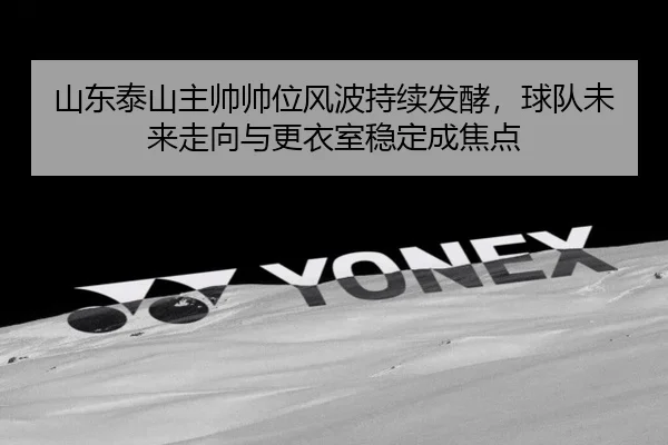 山东泰山主帅帅位风波持续发酵，球队未来走向与更衣室稳定成焦点